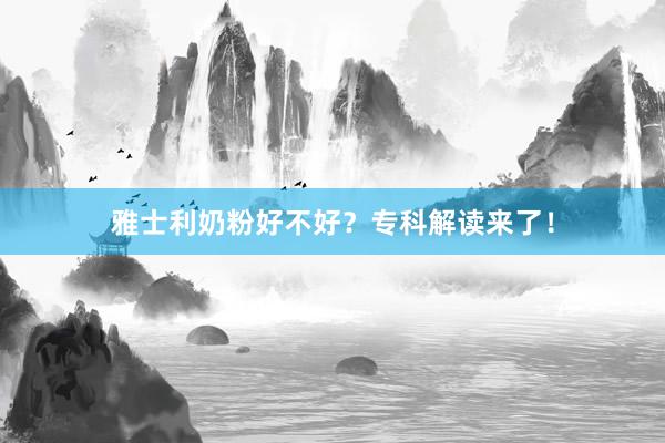 雅士利奶粉好不好？专科解读来了！